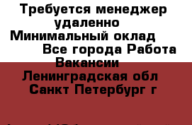 Требуется менеджер удаленно › Минимальный оклад ­ 15 000 - Все города Работа » Вакансии   . Ленинградская обл.,Санкт-Петербург г.